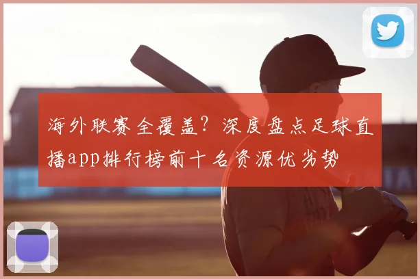 海外联赛全覆盖？深度盘点足球直播app排行榜前十名资源优劣势
