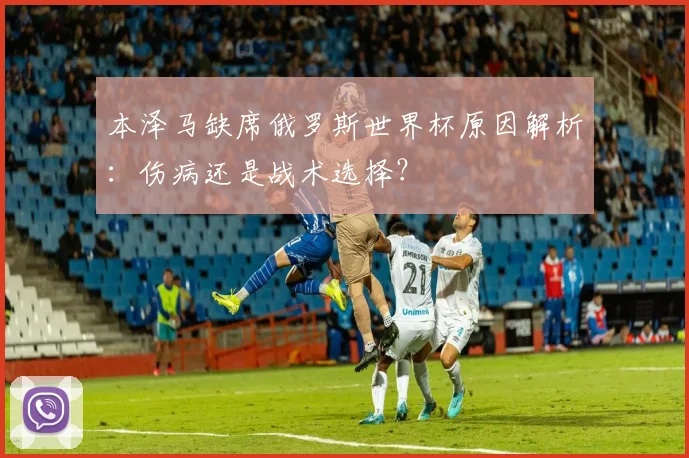 本泽马缺席俄罗斯世界杯原因解析：伤病还是战术选择？