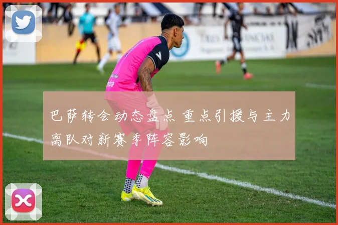 巴萨转会动态盘点 重点引援与主力离队对新赛季阵容影响