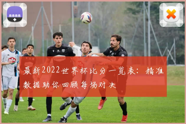 最新2022世界杯比分一览表：精准数据助你回顾每场对决