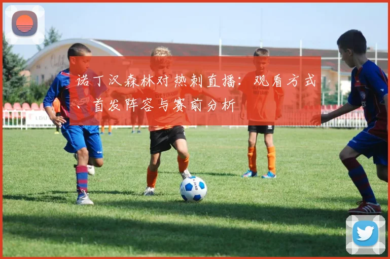 诺丁汉森林对热刺直播:观看方式、首发阵容与赛前分析