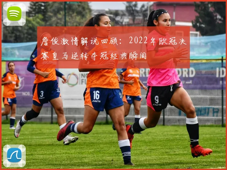 詹俊激情解说回顾：2022年欧冠决赛皇马逆转夺冠经典瞬间