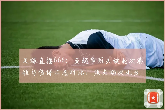 足球直播666：英超争冠关键轮次赛程与伤停汇总对比，焦点场次比分预测与观赛看点