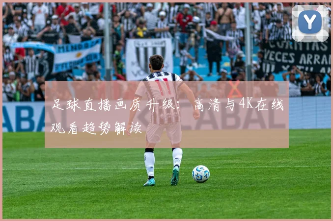 足球直播画质升级:高清与4K在线观看趋势解读