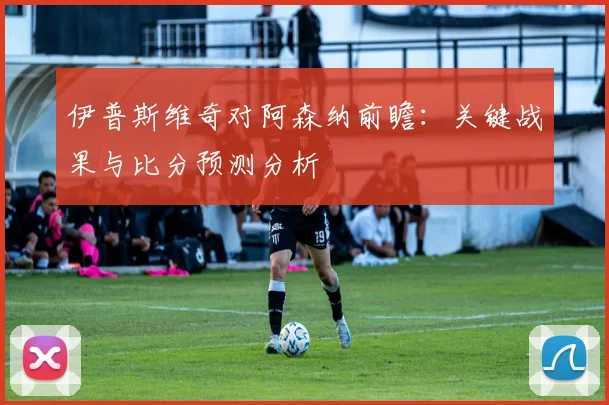 伊普斯维奇对阿森纳前瞻：关键战果与比分预测分析