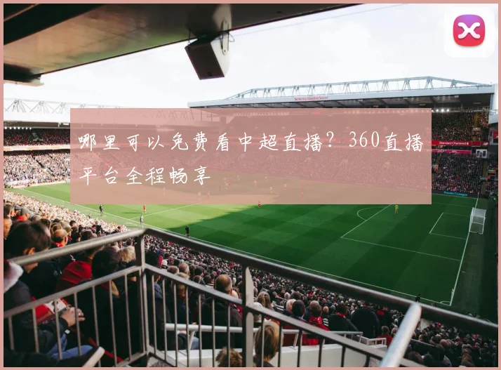 哪里可以免费看中超直播？360直播平台全程畅享