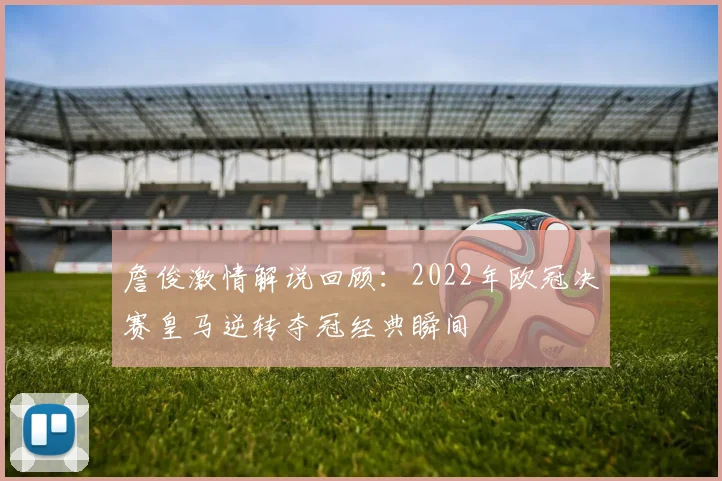 詹俊激情解说回顾：2022年欧冠决赛皇马逆转夺冠经典瞬间