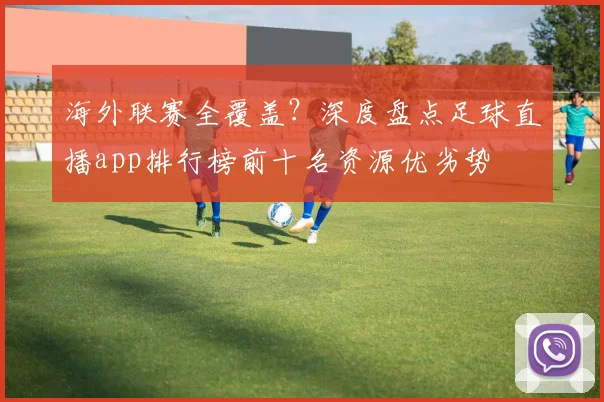 海外联赛全覆盖？深度盘点足球直播app排行榜前十名资源优劣势