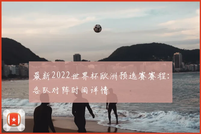 最新2022世界杯欧洲预选赛赛程：各队对阵时间详情
