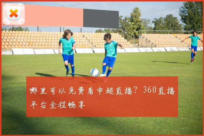 哪里可以免费看中超直播？360直播平台全程畅享