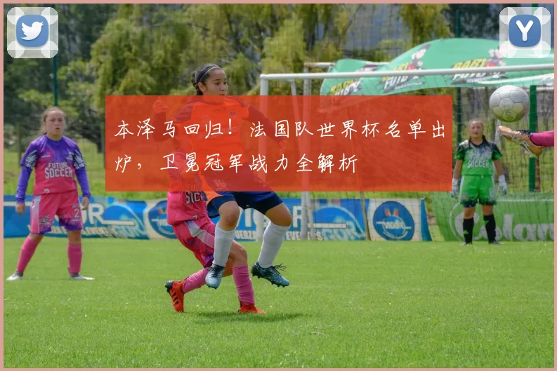 本泽马回归！法国队世界杯名单出炉，卫冕冠军战力全解析