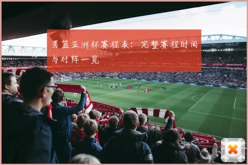 男篮亚洲杯赛程表：完整赛程时间与对阵一览