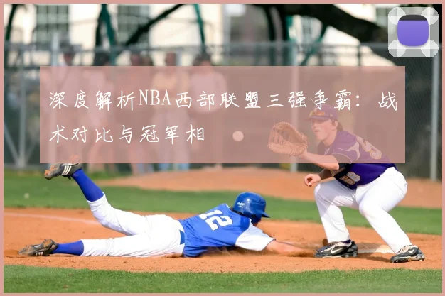 深度解析NBA西部联盟三强争霸：战术对比与冠军相
