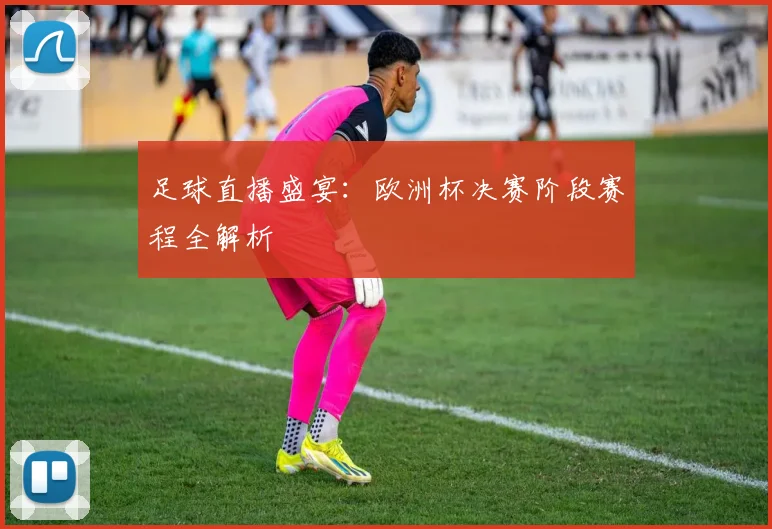 足球直播盛宴:欧洲杯决赛阶段赛程全解析
