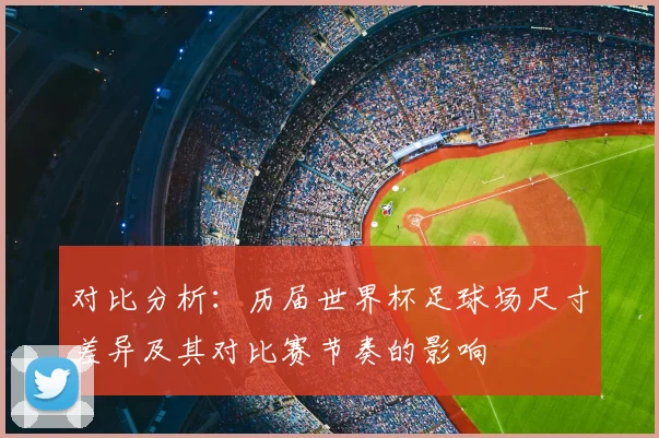 对比分析：历届世界杯足球场尺寸差异及其对比赛节奏的影响