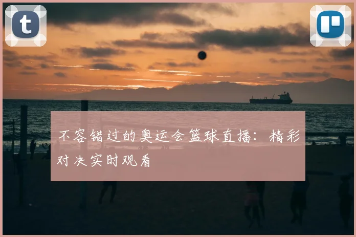 不容错过的奥运会篮球直播：精彩对决实时观看