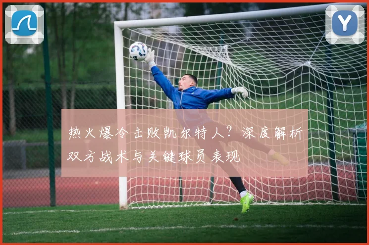热火爆冷击败凯尔特人？深度解析双方战术与关键球员表现