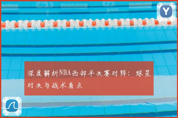 深度解析NBA西部半决赛对阵：球星对决与战术看点