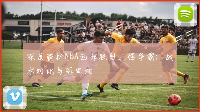 深度解析NBA西部联盟三强争霸：战术对比与冠军相