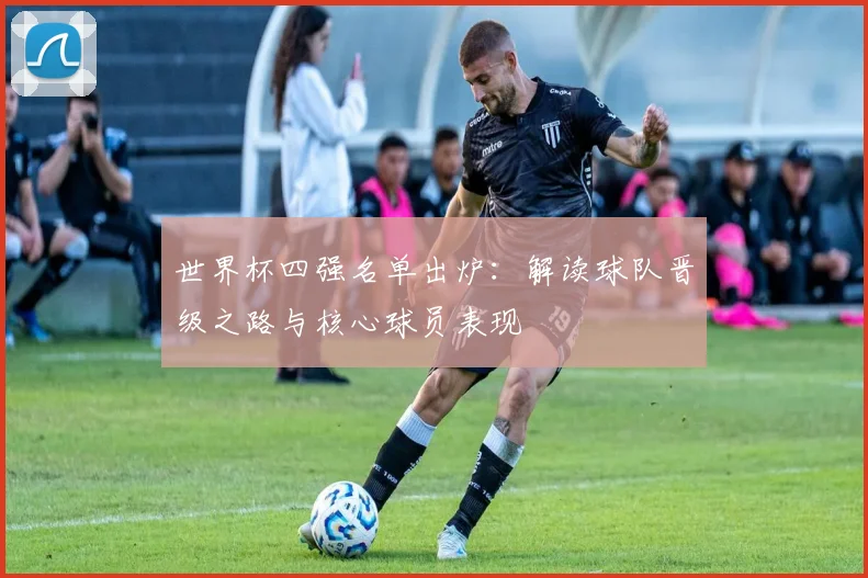 世界杯四强名单出炉：解读球队晋级之路与核心球员表现