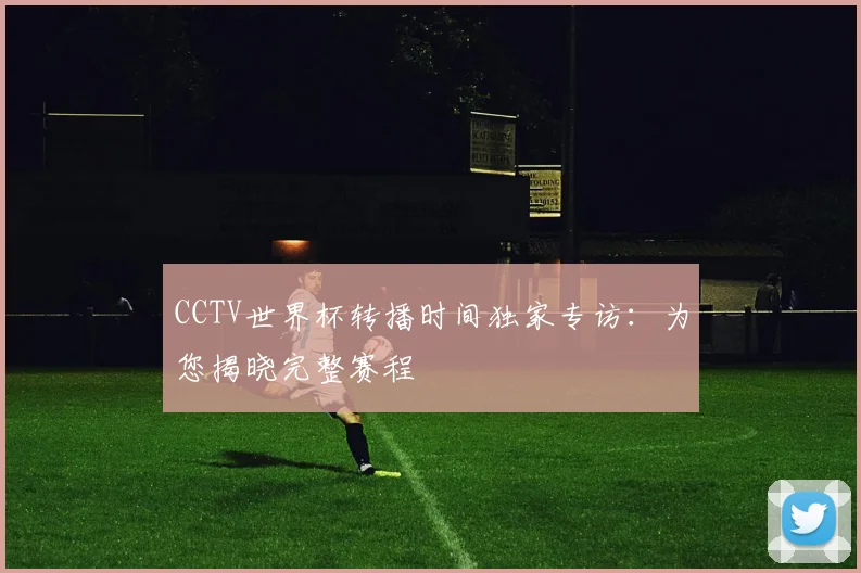 CCTV世界杯转播时间独家专访：为您揭晓完整赛程
