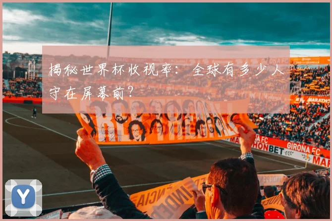 揭秘世界杯收视率：全球有多少人守在屏幕前？