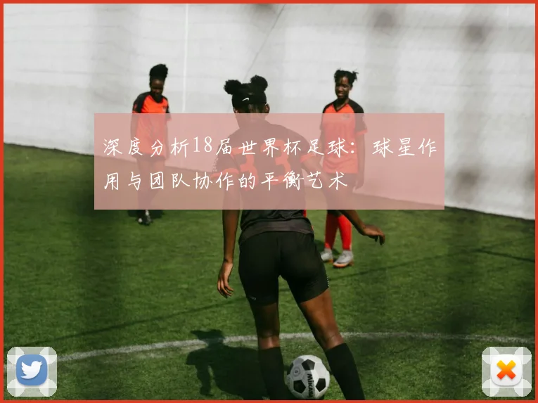深度分析18届世界杯足球：球星作用与团队协作的平衡艺术