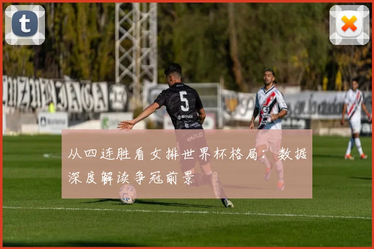 从四连胜看女排世界杯格局：数据深度解读争冠前景