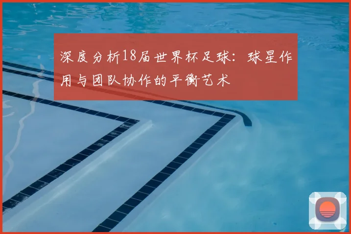 深度分析18届世界杯足球：球星作用与团队协作的平衡艺术