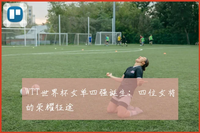 WTT世界杯女单四强诞生：四位女将的荣耀征途
