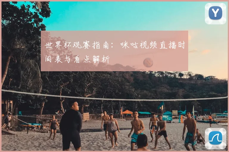 世界杯观赛指南：咪咕视频直播时间表与看点解析