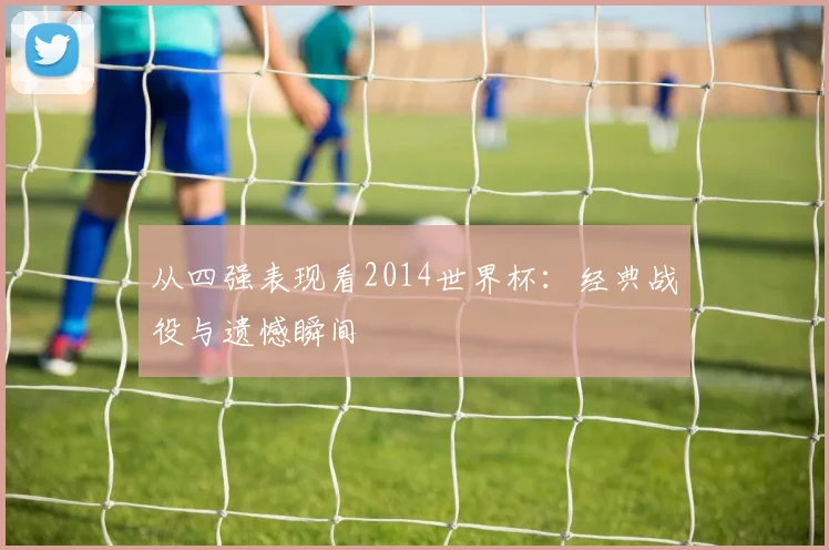 从四强表现看2014世界杯：经典战役与遗憾瞬间