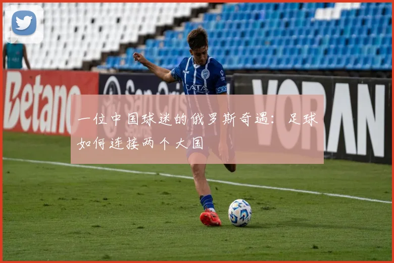 一位中国球迷的俄罗斯奇遇：足球如何连接两个大国