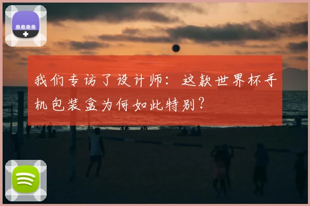 我们专访了设计师：这款世界杯手机包装盒为何如此特别？