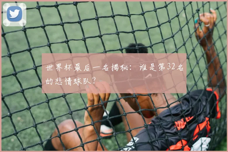 世界杯最后一名揭秘：谁是第32名的悲情球队？