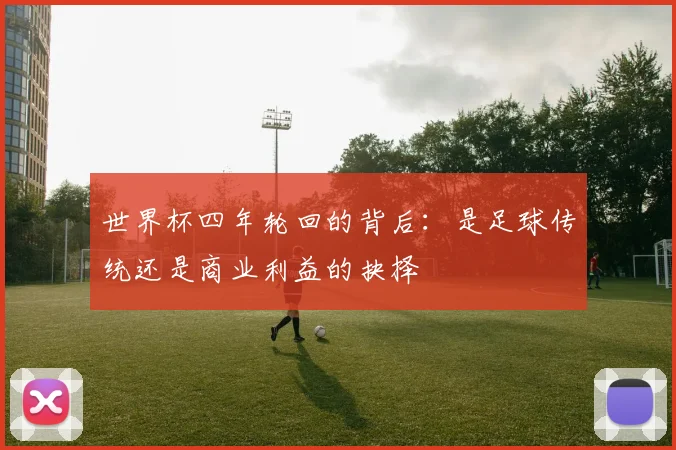 世界杯四年轮回的背后：是足球传统还是商业利益的抉择