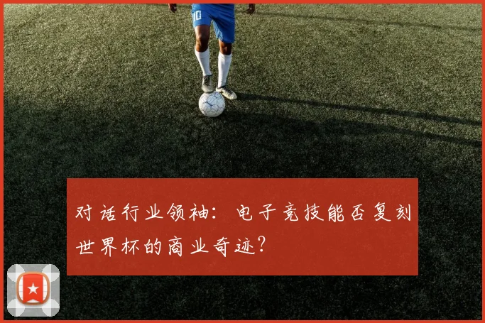对话行业领袖：电子竞技能否复刻世界杯的商业奇迹？