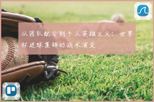 从团队配合到个人英雄主义：世界杯进球集锦的战术演变
