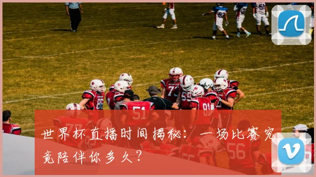 世界杯直播时间揭秘:一场比赛究竟陪伴你多久?
