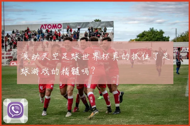 滚动天空足球世界杯真的抓住了足球游戏的精髓吗？