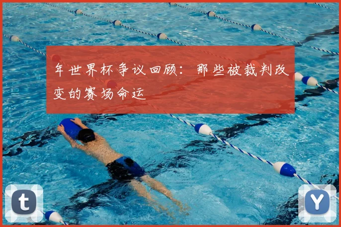 年世界杯争议回顾：那些被裁判改变的赛场命运