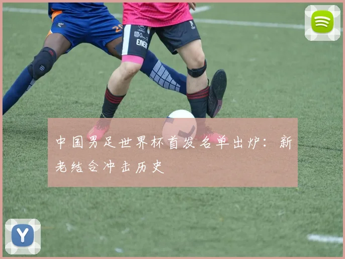 中国男足世界杯首发名单出炉:新老结合冲击历史