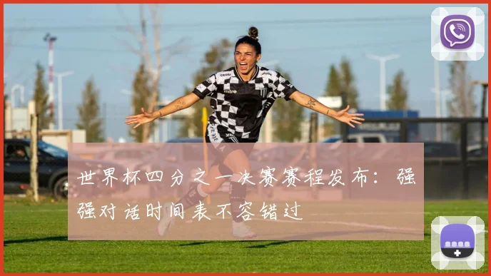 世界杯四分之一决赛赛程发布：强强对话时间表不容错过