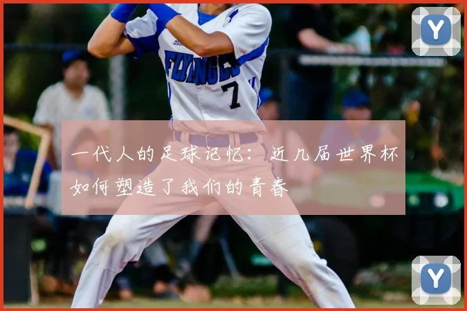 一代人的足球记忆：近几届世界杯如何塑造了我们的青春
