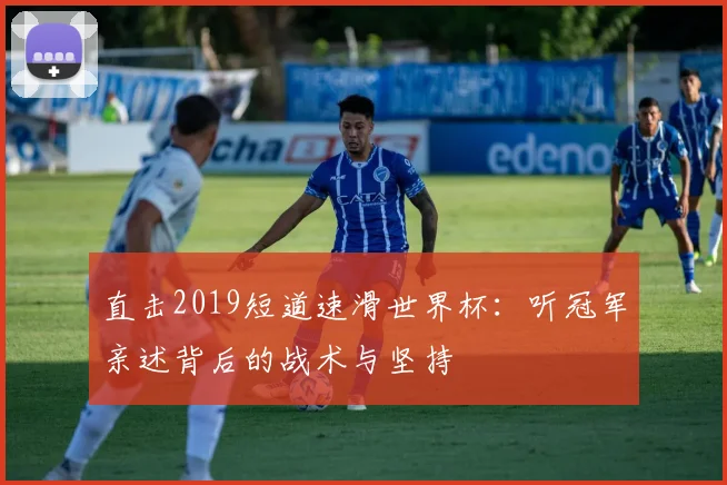 直击2019短道速滑世界杯：听冠军亲述背后的战术与坚持