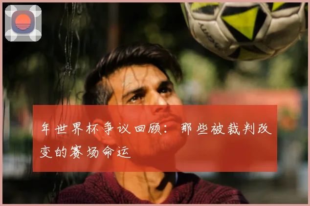 年世界杯争议回顾：那些被裁判改变的赛场命运