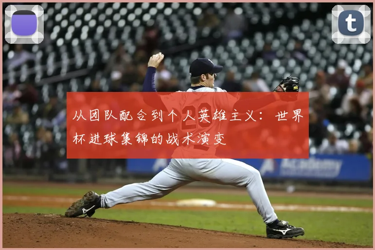 从团队配合到个人英雄主义:世界杯进球集锦的战术演变