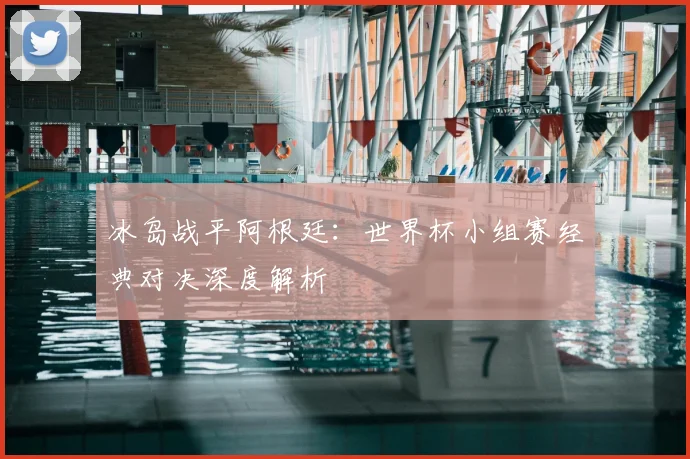 冰岛战平阿根廷：世界杯小组赛经典对决深度解析