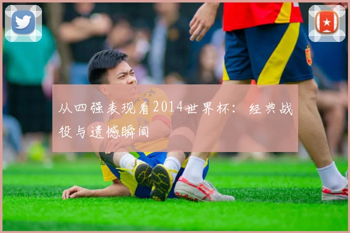 从四强表现看2014世界杯：经典战役与遗憾瞬间