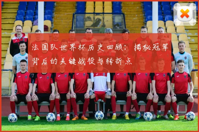 法国队世界杯历史回顾：揭秘冠军背后的关键战役与转折点